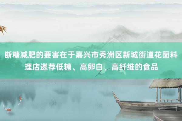 断糖减肥的要害在于嘉兴市秀洲区新城街道花图料理店遴荐低糖、高卵白、高纤维的食品